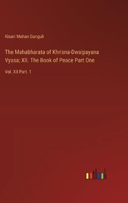 The Mahabharata of Khrisna-Dwaipayana Vyasa; XII. The Book of Peace Part One: Vol. XII Part. 1 - Kisari Mohan Ganguli - cover