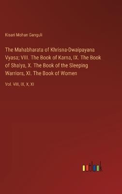The Mahabharata of Khrisna-Dwaipayana Vyasa; VIII. The Book of Karna, IX. The Book of Shalya, X. The Book of the Sleeping Warriors, XI. The Book of Women: Vol. VIII, IX, X, XI - Kisari Mohan Ganguli - cover
