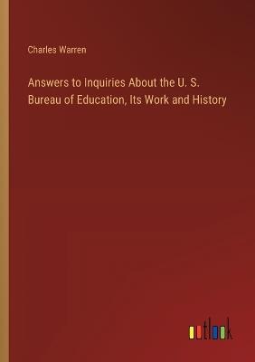 Answers to Inquiries About the U. S. Bureau of Education, Its Work and History - Charles Warren - cover