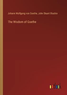 The Wisdom of Goethe - Johann Wolfgang Von Goethe,John Stuart Blackie - cover