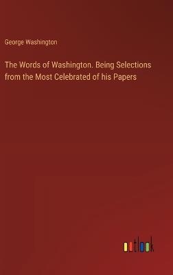 The Words of Washington. Being Selections from the Most Celebrated of his Papers - George Washington - cover