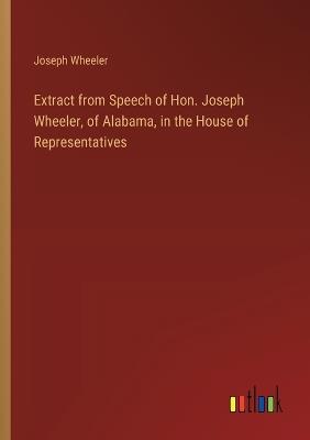 Extract from Speech of Hon. Joseph Wheeler, of Alabama, in the House of Representatives - Joseph Wheeler - cover