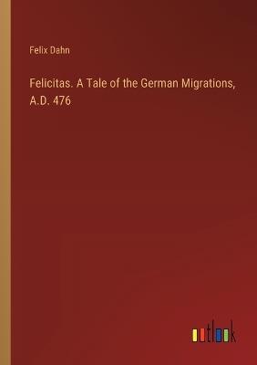 Felicitas. A Tale of the German Migrations, A.D. 476 - Felix Dahn - cover