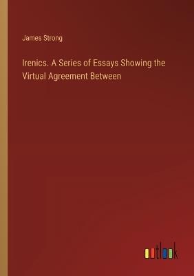 Irenics. A Series of Essays Showing the Virtual Agreement Between - James Strong - cover