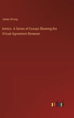 Irenics. A Series of Essays Showing the Virtual Agreement Between - James Strong - cover