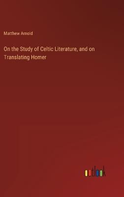 On the Study of Celtic Literature, and on Translating Homer - Matthew Arnold - cover
