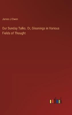 Our Sunday Talks. Or, Gleanings in Various Fields of Thought - James J Owen - cover