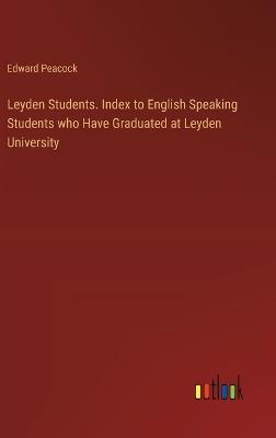 Leyden Students. Index to English Speaking Students who Have Graduated at Leyden University - Edward Peacock - cover