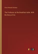 The Professor at the Breakfast-table. With the Story of Iris