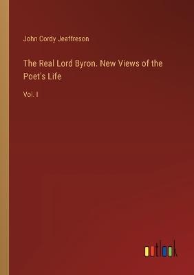 The Real Lord Byron. New Views of the Poet's Life: Vol. I - John Cordy Jeaffreson - cover