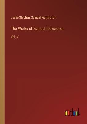 The Works of Samuel Richardson: Vol. V - Samuel Richardson,Leslie Stephen - cover