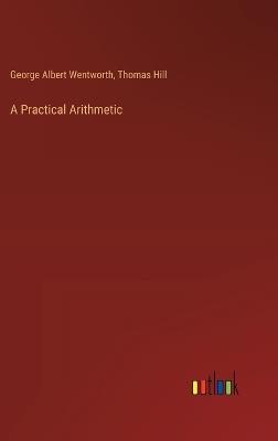 A Practical Arithmetic - Thomas Hill,George Albert Wentworth - cover