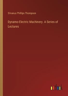Dynamo-Electric Machinery. A Series of Lectures - Silvanus Phillips Thompson - cover