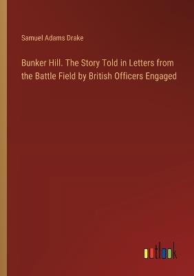 Bunker Hill. The Story Told in Letters from the Battle Field by British Officers Engaged - Samuel Adams Drake - cover