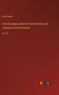 Fors Clavigera Letters to the Workmen and Labourers of Great Britain: Vol. III - John Ruskin - cover