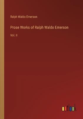 Prose Works of Ralph Waldo Emerson: Vol. II - Ralph Waldo Emerson - cover