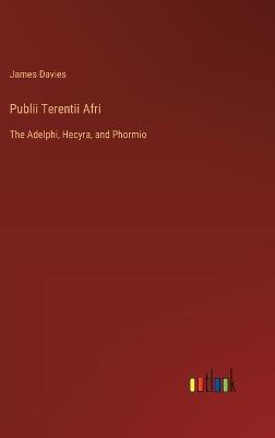 Publii Terentii Afri: The Adelphi, Hecyra, and Phormio - James Davies - cover
