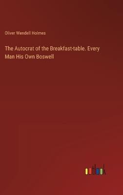 The Autocrat of the Breakfast-table. Every Man His Own Boswell - Oliver Wendell Holmes - cover
