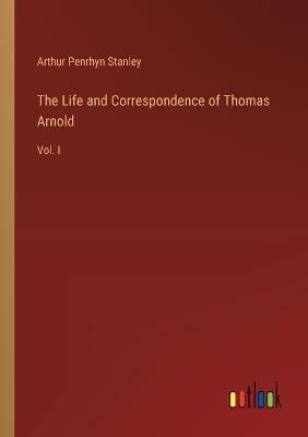 The Life and Correspondence of Thomas Arnold: Vol. I - Arthur Penrhyn Stanley - cover