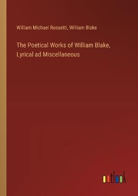The Poetical Works of William Blake, Lyrical ad Miscellaneous - William Blake,William Michael Rossetti - cover