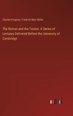 The Roman and the Teuton. A Series of Lectures Delivered Before the University of Cambridge - Charles Kingsley,Friedrich Max M?ller - cover