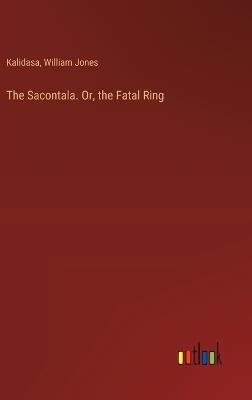 The Sacontala. Or, the Fatal Ring - William Jones,Kalidasa - cover
