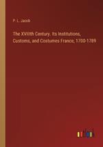 The XVIIIth Century. Its Institutions, Customs, and Costumes France, 1700-1789