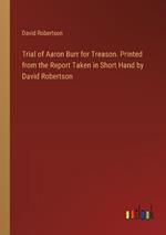 Trial of Aaron Burr for Treason. Printed from the Report Taken in Short Hand by David Robertson