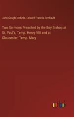 Two Sermons Preached by the Boy Bishop at St. Paul's, Temp. Henry VIII and at Gloucester, Temp. Mary