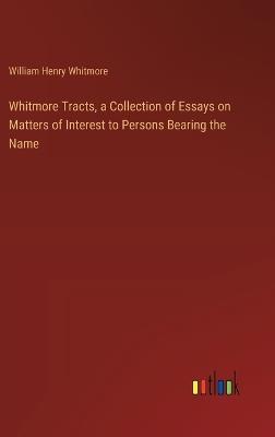 Whitmore Tracts, a Collection of Essays on Matters of Interest to Persons Bearing the Name - William Henry Whitmore - cover