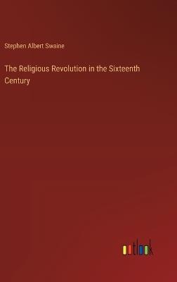 The Religious Revolution in the Sixteenth Century - Stephen Albert Swaine - cover