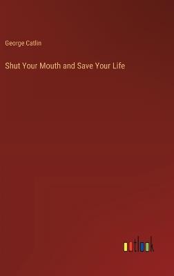 Shut Your Mouth and Save Your Life - George Catlin - cover