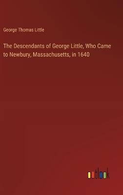 The Descendants of George Little, Who Came to Newbury, Massachusetts, in 1640 - George Thomas Little - cover