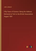 Fifty Years of Science. Being the Address Delivered at York to the British Association August 1881