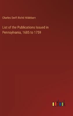 List of the Publications Issued in Pennsylvania, 1685 to 1759 - Charles Swift Rich? Hildeburn - cover