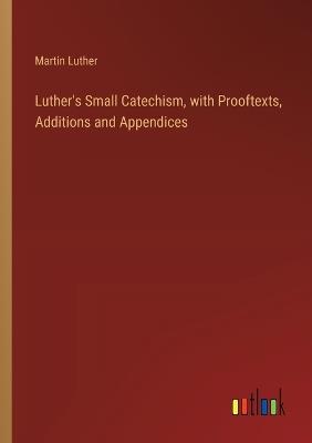 Luther's Small Catechism, with Prooftexts, Additions and Appendices - Martin Luther - cover