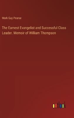 The Earnest Evangelist and Successful Class Leader. Memoir of William Thompson - Mark Guy Pearse - cover
