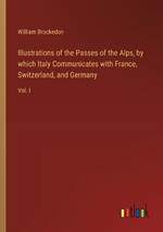 Illustrations of the Passes of the Alps, by which Italy Communicates with France, Switzerland, and Germany: Vol. I