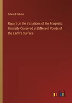 Report on the Variations of the Magnetic Intensity Observed at Different Points of the Earth's Surface