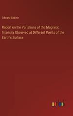 Report on the Variations of the Magnetic Intensity Observed at Different Points of the Earth's Surface