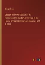 Speech Upon the Subject of the Northeastern Boundary. Delivered in the House of Representatives, February 7 and 8, 1838
