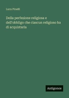 Della perfezione religiosa e dell'obbligo che ciascun religioso ha di acquistarla - Luca Pinelli - cover