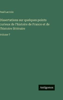 Dissertations sur quelques points curieux de l'histoire de France et de l'histoire littéraire: Volume 7 - Paul LaCroix - cover