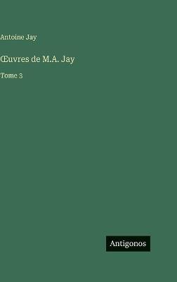 OEuvres de M.A. Jay: Tome 3 - Antoine Jay - cover