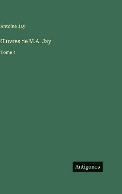 OEuvres de M.A. Jay: Tome 4 - Antoine Jay - cover