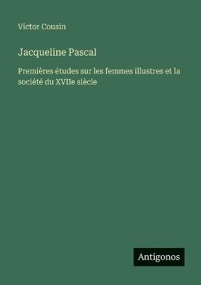 Jacqueline Pascal: Premières études sur les femmes illustres et la société du XVIIe siècle - Victor Cousin - cover