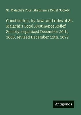 Constitution, by-laws and rules of St. Malachi's Total Abstinence Relief Society: organized December 20th, 1868, revised December 11th, 1877 - St Malachi's Total Abstinence Relief - cover