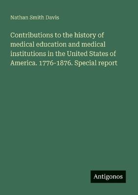 Contributions to the history of medical education and medical institutions in the United States of America. 1776-1876. Special report - Nathan Smith Davis - cover