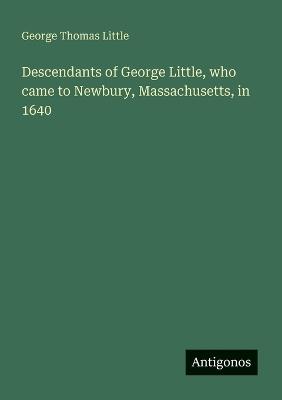 Descendants of George Little, who came to Newbury, Massachusetts, in 1640 - George Thomas Little - cover