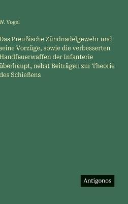Das Preußische Zündnadelgewehr und seine Vorzüge, sowie die verbesserten Handfeuerwaffen der Infanterie überhaupt, nebst Beiträgen zur Theorie des Schießens - W Vogel - cover